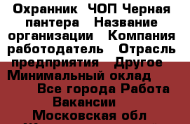 Охранник. ЧОП Черная пантера › Название организации ­ Компания-работодатель › Отрасль предприятия ­ Другое › Минимальный оклад ­ 12 000 - Все города Работа » Вакансии   . Московская обл.,Железнодорожный г.